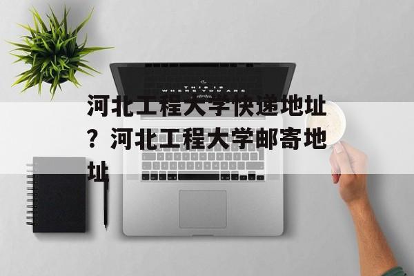 河北工程大学快递地址？河北工程大学邮寄地址-第1张图片-