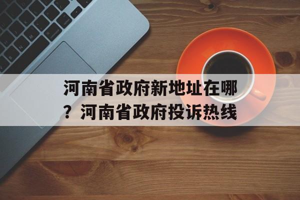 河南省政府新地址在哪？河南省政府投诉热线-第1张图片-