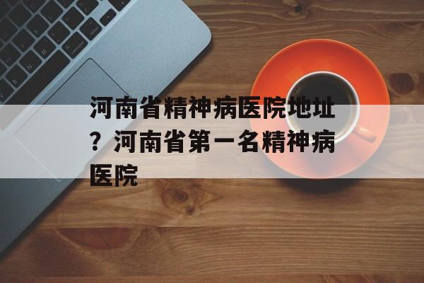 河南省精神病医院地址？河南省第一名精神病医院-第1张图片-
