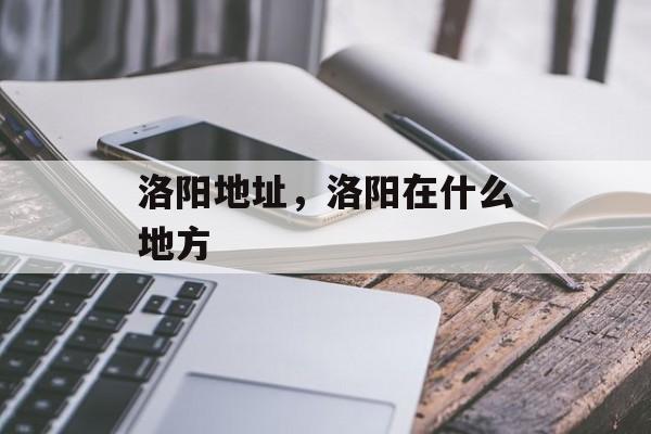 洛阳地址，洛阳在什么地方-第1张图片-