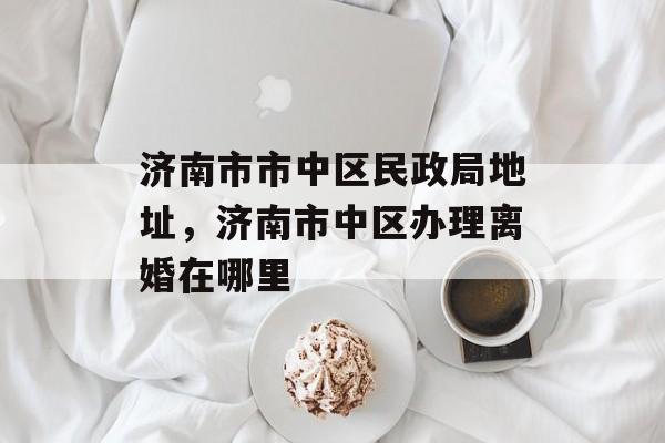济南市市中区民政局地址，济南市中区办理离婚在哪里-第1张图片-