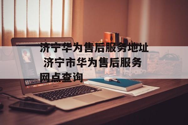 济宁华为售后服务地址 济宁市华为售后服务网点查询-第1张图片-
