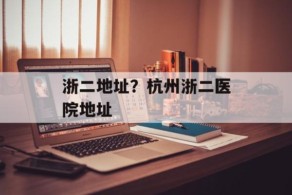 浙二地址？杭州浙二医院地址-第1张图片-