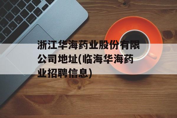 浙江华海药业股份有限公司地址(临海华海药业招聘信息)-第1张图片-