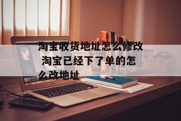 淘宝收货地址怎么修改 淘宝已经下了单的怎么改地址-第1张图片-