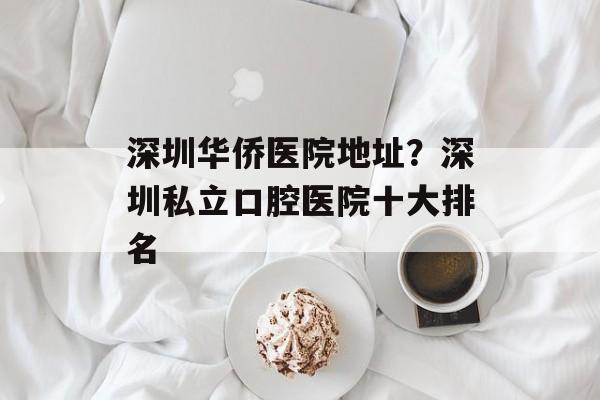 深圳华侨医院地址？深圳私立口腔医院十大排名-第1张图片-