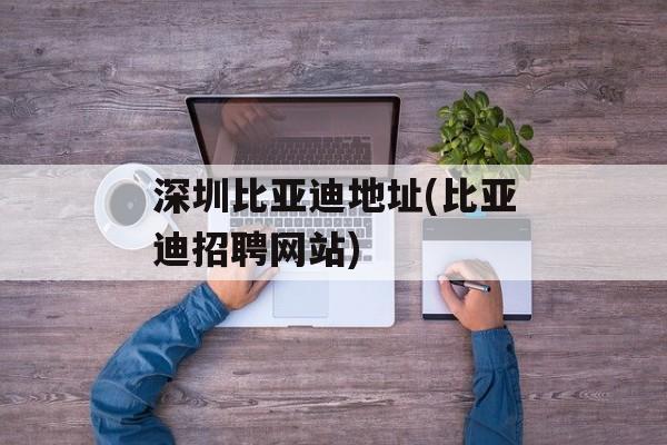深圳比亚迪地址(比亚迪招聘网站)-第1张图片-