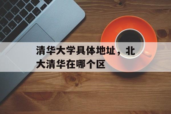 清华大学具体地址，北大清华在哪个区-第1张图片-