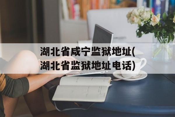 湖北省咸宁监狱地址(湖北省监狱地址电话)-第1张图片-