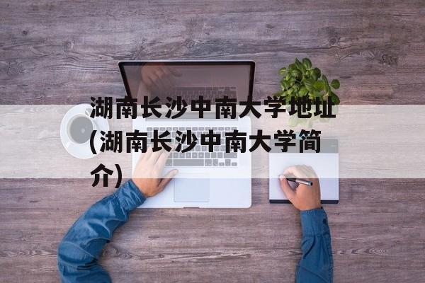 湖南长沙中南大学地址(湖南长沙中南大学简介)-第1张图片-
