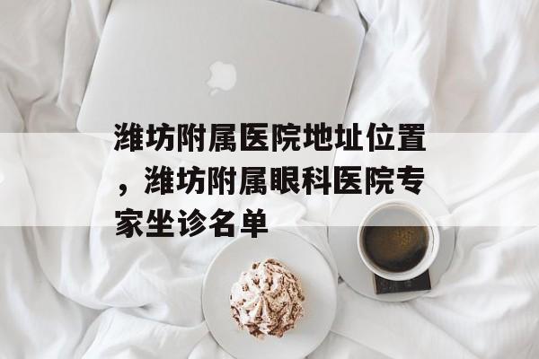 潍坊附属医院地址位置，潍坊附属眼科医院专家坐诊名单-第1张图片-