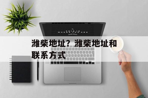 潍柴地址？潍柴地址和联系方式-第1张图片-