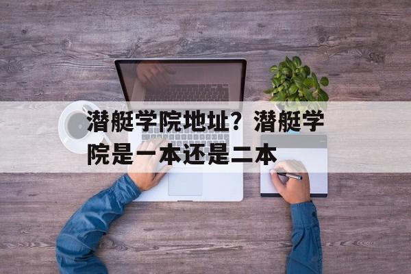潜艇学院地址？潜艇学院是一本还是二本-第1张图片-