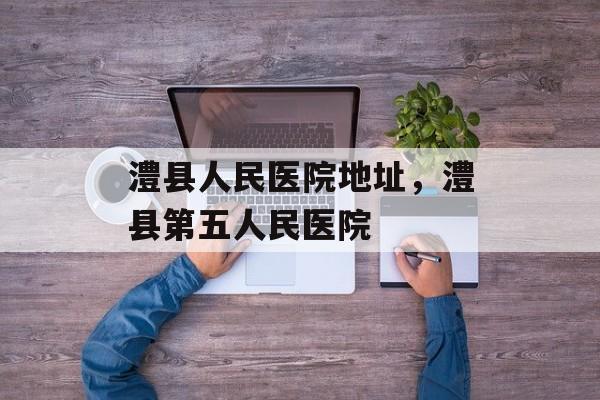 澧县人民医院地址，澧县第五人民医院-第1张图片-