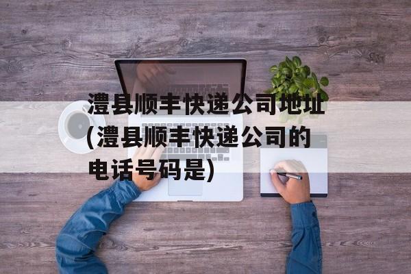 澧县顺丰快递公司地址(澧县顺丰快递公司的电话号码是)-第1张图片-