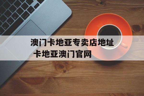 澳门卡地亚专卖店地址 卡地亚澳门官网-第1张图片-