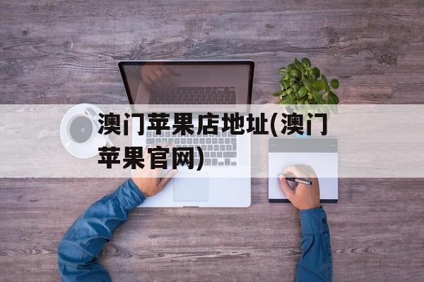 澳门苹果店地址(澳门苹果官网)-第1张图片-