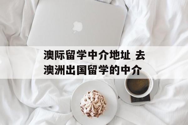 澳际留学中介地址 去澳洲出国留学的中介-第1张图片-