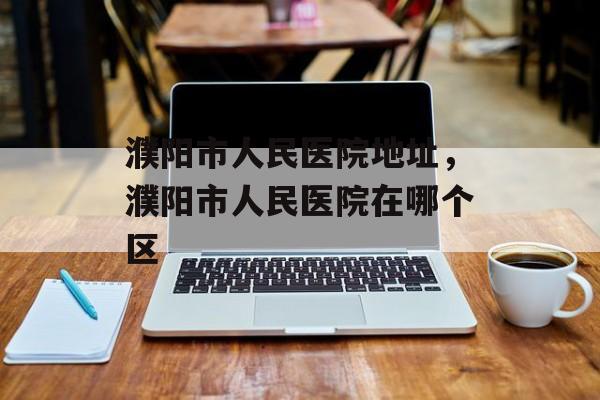 濮阳市人民医院地址，濮阳市人民医院在哪个区-第1张图片-