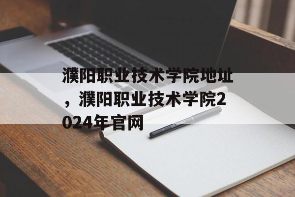濮阳职业技术学院地址，濮阳职业技术学院2024年官网-第1张图片-