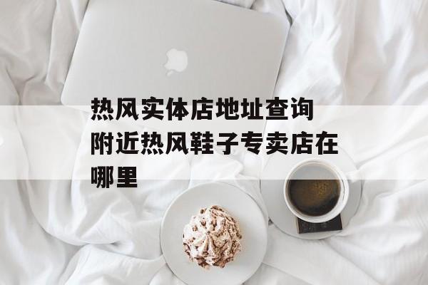 热风实体店地址查询 附近热风鞋子专卖店在哪里-第1张图片-