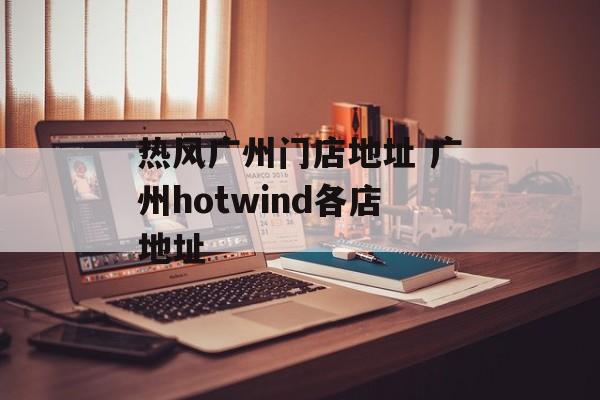 热风广州门店地址 广州hotwind各店地址-第1张图片-