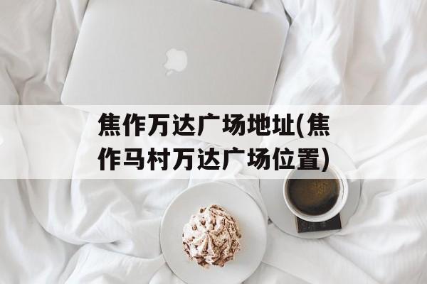 焦作万达广场地址(焦作马村万达广场位置)-第1张图片-