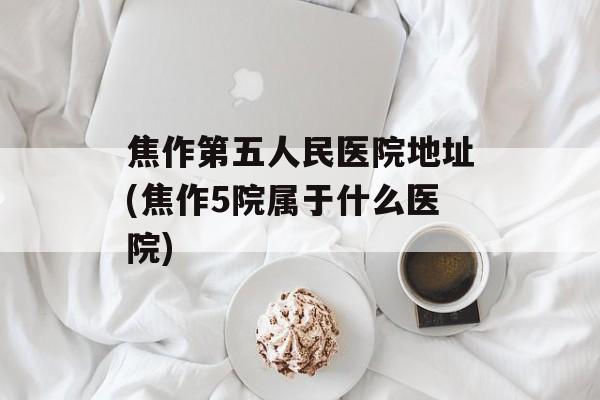 焦作第五人民医院地址(焦作5院属于什么医院)-第1张图片-