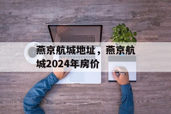 燕京航城地址，燕京航城2024年房价-第1张图片-