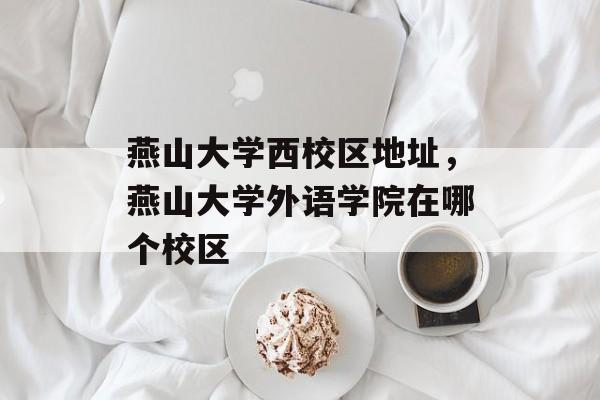 燕山大学西校区地址，燕山大学外语学院在哪个校区-第1张图片-