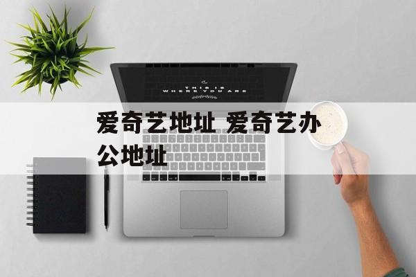 爱奇艺地址 爱奇艺办公地址-第1张图片-