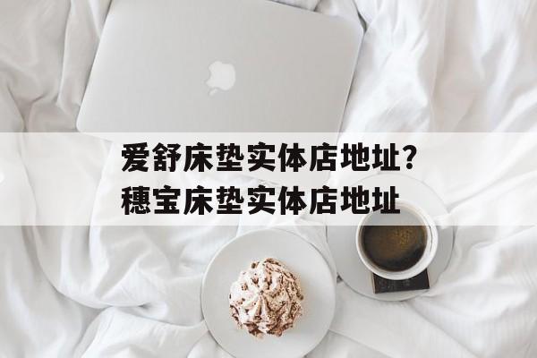 爱舒床垫实体店地址？穗宝床垫实体店地址-第1张图片-