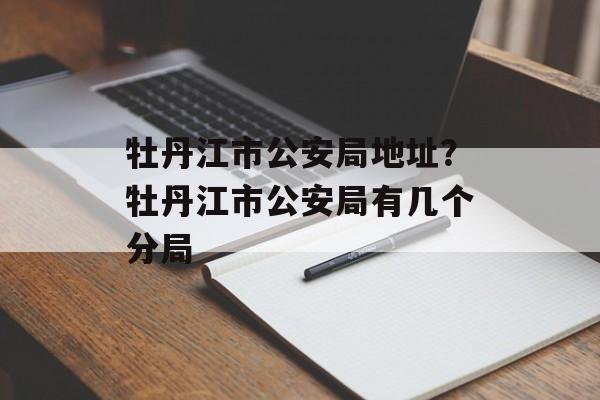 牡丹江市公安局地址？牡丹江市公安局有几个分局-第1张图片-