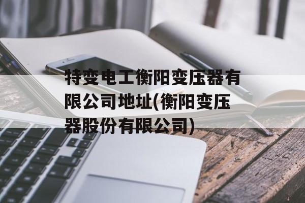特变电工衡阳变压器有限公司地址(衡阳变压器股份有限公司)-第1张图片-