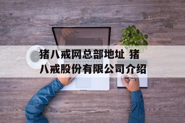 猪八戒网总部地址 猪八戒股份有限公司介绍-第1张图片-