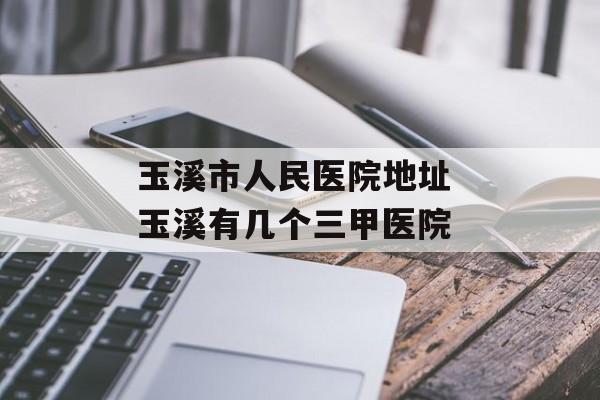 玉溪市人民医院地址 玉溪有几个三甲医院-第1张图片-