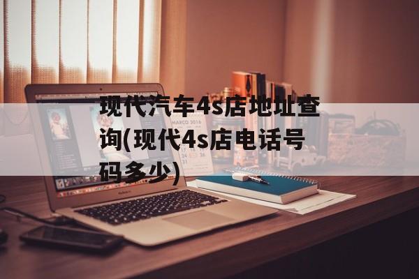 现代汽车4s店地址查询(现代4s店电话号码多少)-第1张图片-