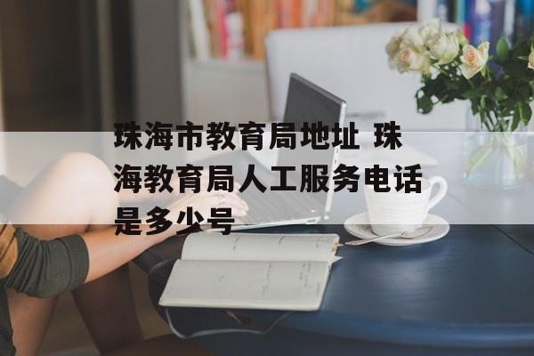 珠海市教育局地址 珠海教育局人工服务电话是多少号-第1张图片-