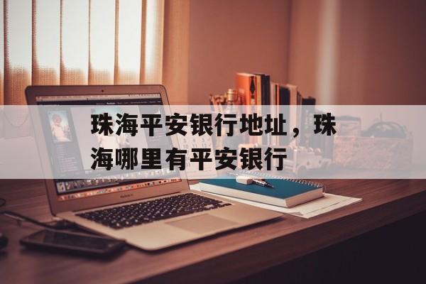 珠海平安银行地址，珠海哪里有平安银行-第1张图片-