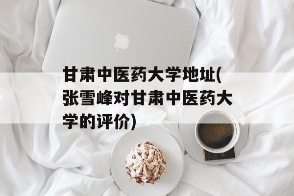 甘肃中医药大学地址(张雪峰对甘肃中医药大学的评价)-第1张图片-
