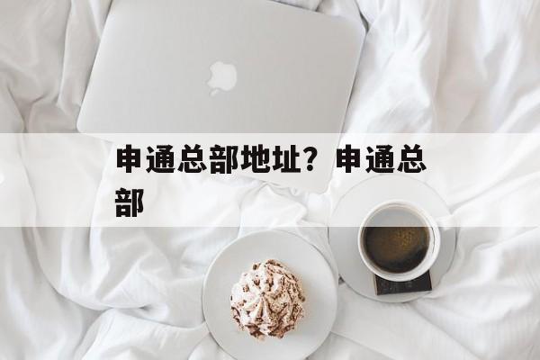 申通总部地址？申通总部-第1张图片-