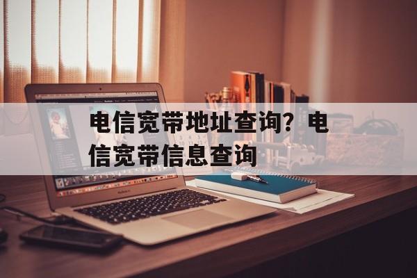 电信宽带地址查询？电信宽带信息查询-第1张图片-