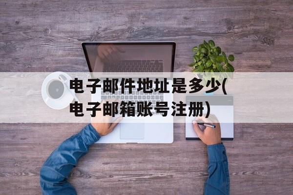 电子邮件地址是多少(电子邮箱账号注册)-第1张图片-