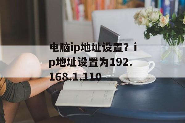 电脑ip地址设置？ip地址设置为192.168.1.110-第1张图片-