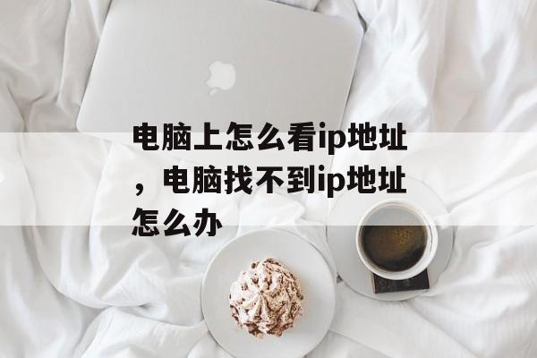 电脑上怎么看ip地址，电脑找不到ip地址怎么办-第1张图片-