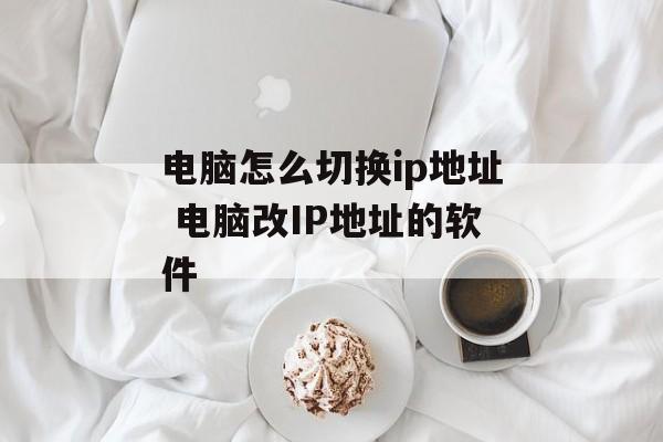电脑怎么切换ip地址 电脑改IP地址的软件-第1张图片-