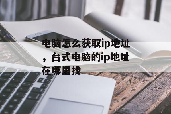 电脑怎么获取ip地址，台式电脑的ip地址在哪里找-第1张图片-