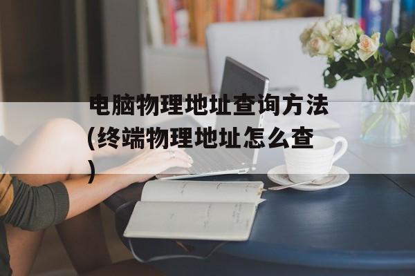 电脑物理地址查询方法(终端物理地址怎么查)-第1张图片-