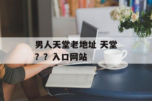 男人天堂老地址 天堂？？入口网站-第1张图片-