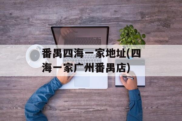 番禺四海一家地址(四海一家广州番禺店)-第1张图片-